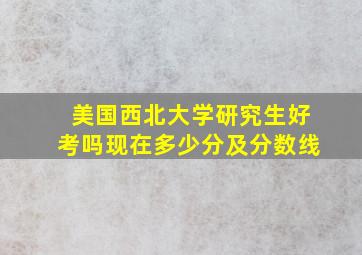 美国西北大学研究生好考吗现在多少分及分数线