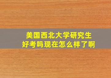 美国西北大学研究生好考吗现在怎么样了啊