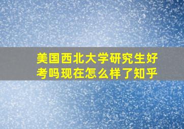 美国西北大学研究生好考吗现在怎么样了知乎