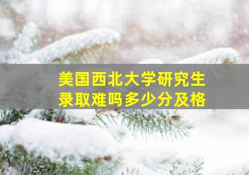 美国西北大学研究生录取难吗多少分及格