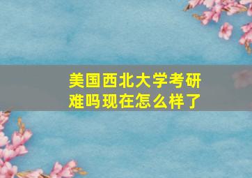 美国西北大学考研难吗现在怎么样了