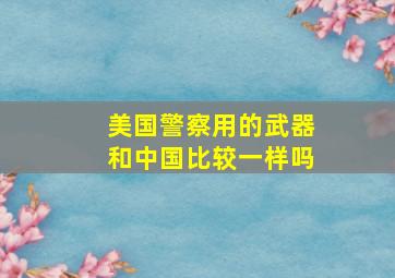 美国警察用的武器和中国比较一样吗