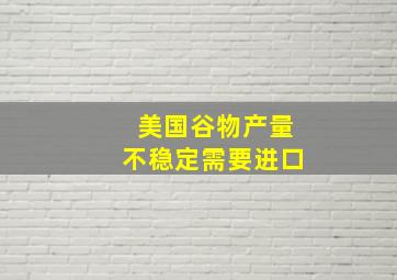 美国谷物产量不稳定需要进口