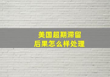 美国超期滞留后果怎么样处理