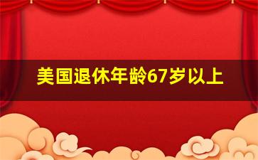 美国退休年龄67岁以上