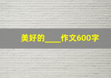 美好的____作文600字