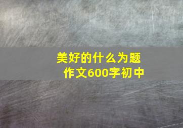 美好的什么为题作文600字初中