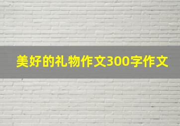 美好的礼物作文300字作文