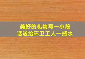 美好的礼物写一小段话送给环卫工人一瓶水