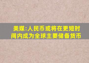 美媒:人民币或将在更短时间内成为全球主要储备货币