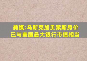 美媒:马斯克加贝索斯身价已与美国最大银行市值相当