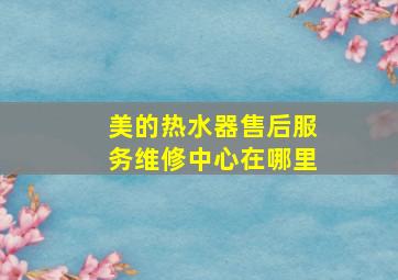 美的热水器售后服务维修中心在哪里