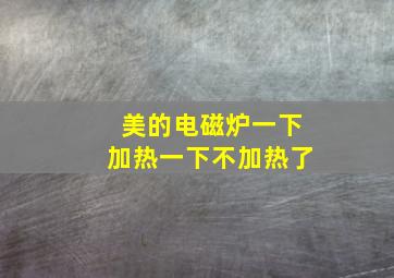 美的电磁炉一下加热一下不加热了