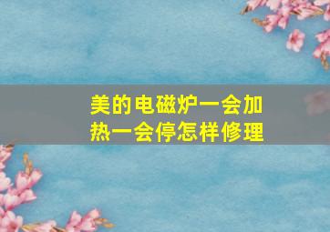 美的电磁炉一会加热一会停怎样修理