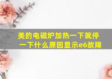 美的电磁炉加热一下就停一下什么原因显示e6故障