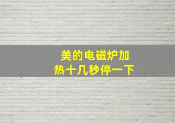 美的电磁炉加热十几秒停一下