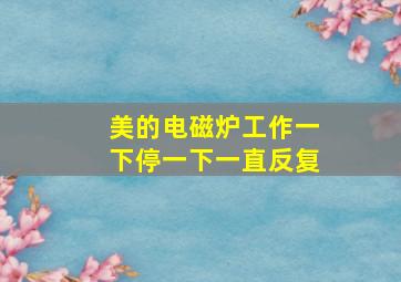 美的电磁炉工作一下停一下一直反复