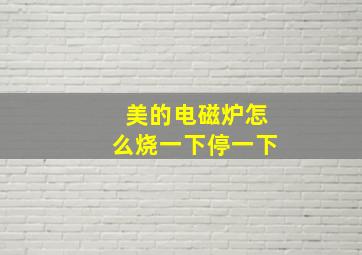 美的电磁炉怎么烧一下停一下