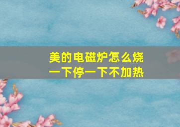 美的电磁炉怎么烧一下停一下不加热