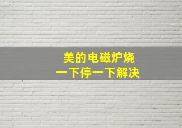 美的电磁炉烧一下停一下解决