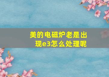 美的电磁炉老是出现e3怎么处理呢