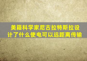 美籍科学家尼古拉特斯拉设计了什么使电可以远距离传输