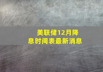 美联储12月降息时间表最新消息