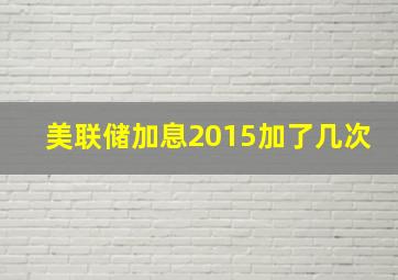 美联储加息2015加了几次