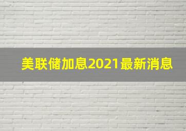 美联储加息2021最新消息