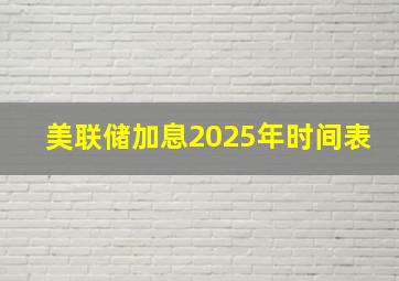 美联储加息2025年时间表