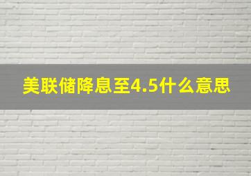 美联储降息至4.5什么意思