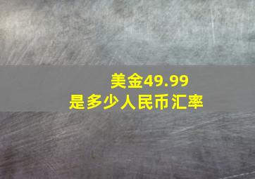 美金49.99是多少人民币汇率