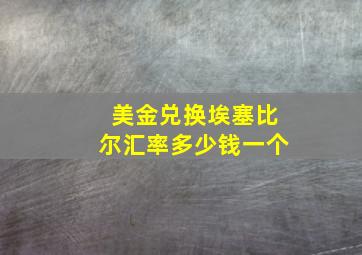 美金兑换埃塞比尔汇率多少钱一个