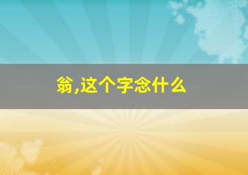 翁,这个字念什么