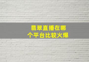 翡翠直播在哪个平台比较火爆