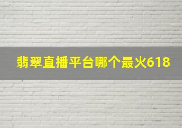 翡翠直播平台哪个最火618