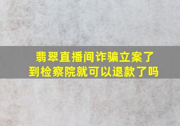 翡翠直播间诈骗立案了到检察院就可以退款了吗