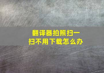 翻译器拍照扫一扫不用下载怎么办