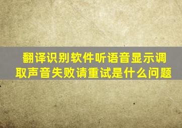 翻译识别软件听语音显示调取声音失败请重试是什么问题