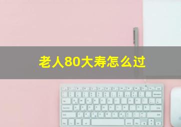 老人80大寿怎么过