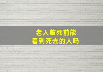 老人临死前能看到死去的人吗