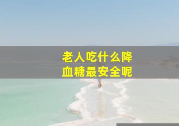 老人吃什么降血糖最安全呢