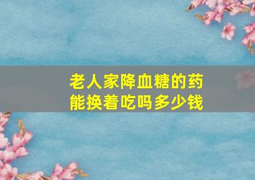 老人家降血糖的药能换着吃吗多少钱