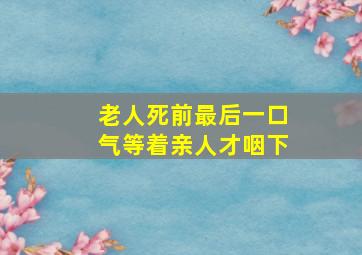 老人死前最后一口气等着亲人才咽下