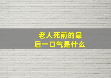 老人死前的最后一口气是什么