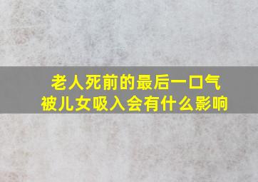 老人死前的最后一口气被儿女吸入会有什么影响