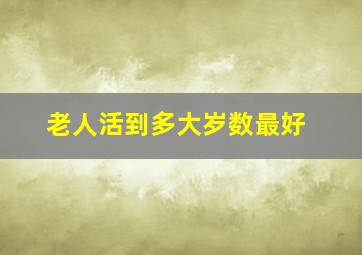 老人活到多大岁数最好