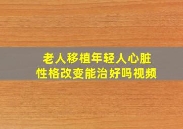 老人移植年轻人心脏性格改变能治好吗视频