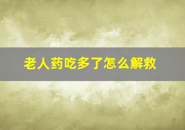 老人药吃多了怎么解救