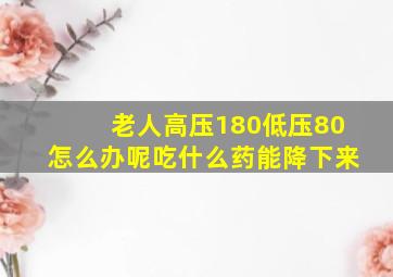 老人高压180低压80怎么办呢吃什么药能降下来